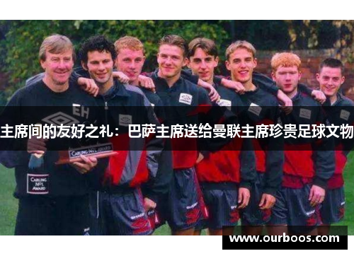 主席间的友好之礼：巴萨主席送给曼联主席珍贵足球文物